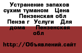 Устранение запахов сухим туманом › Цена ­ 400 - Пензенская обл., Пенза г. Услуги » Для дома   . Пензенская обл.